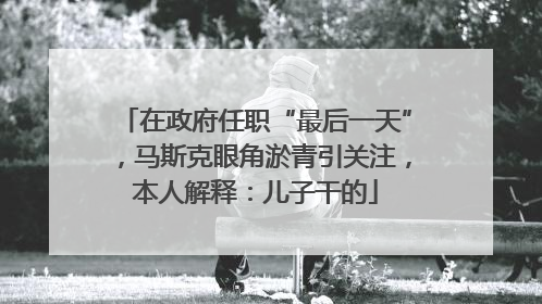 在政府任职“最后一天”，马斯克眼角淤青引关注，本人解释：儿子干的