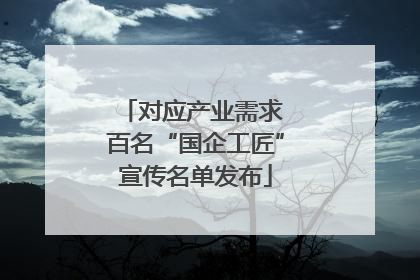 对应产业需求 百名“国企工匠”宣传名单发布