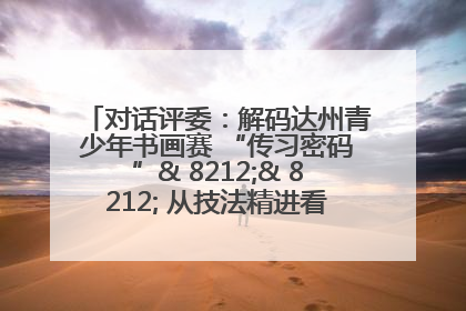 对话评委：解码达州青少年书画赛 “传习密码”& 8212;& 8212; 从技法精进看文化传承新活力