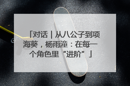 对话｜从八公子到项海葵，杨雨潼：在每一个角色里“进阶”