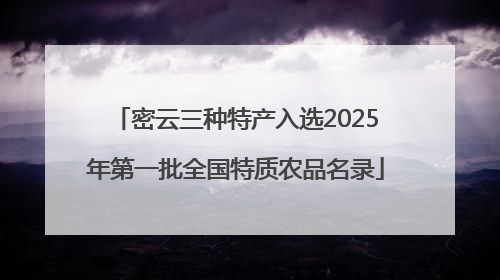 密云三种特产入选2025年第一批全国特质农品名录