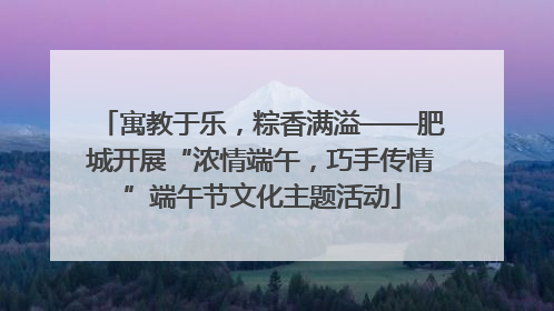 寓教于乐，粽香满溢——肥城开展“浓情端午，巧手传情”端午节文化主题活动