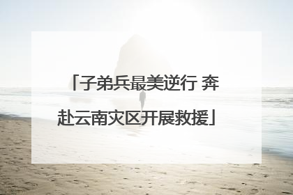 子弟兵最美逆行 奔赴云南灾区开展救援