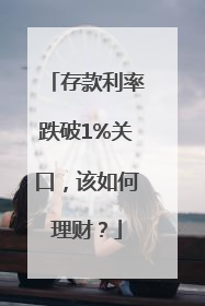 存款利率跌破1%关口，该如何理财？