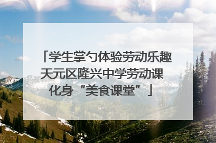 学生掌勺体验劳动乐趣 天元区隆兴中学劳动课化身“美食课堂”