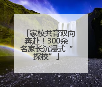 家校共育双向奔赴！300余名家长沉浸式“探校”