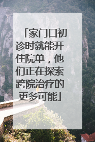 家门口初诊时就能开住院单，他们正在探索跨院治疗的更多可能