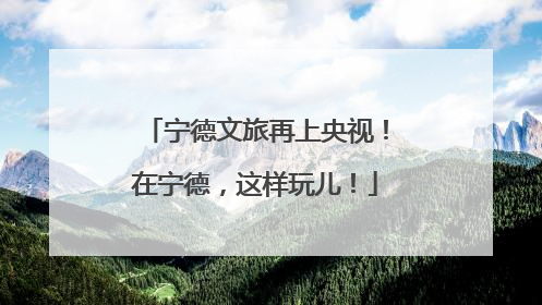 宁德文旅再上央视！在宁德，这样玩儿！