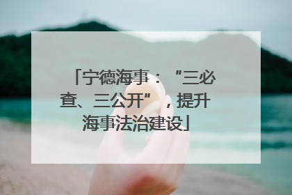 宁德海事：“三必查、三公开”，提升海事法治建设