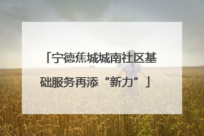 宁德蕉城城南社区基础服务再添“新力”