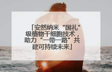 安然纳米“国礼”级植物干细胞技术，助力“一带一路”共建可持续未来