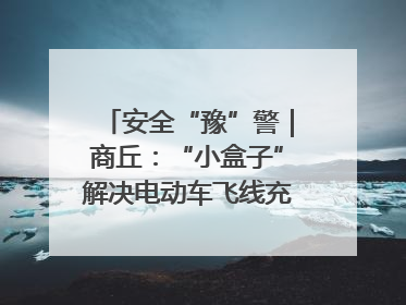 安全“豫”警｜商丘：“小盒子”解决电动车飞线充电大问题
