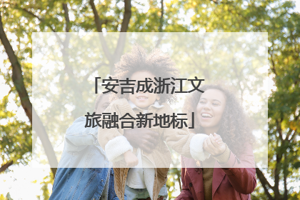 安吉成浙江文旅融合新地标