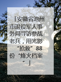 安徽省池州市退役军人事务局寻访参战老兵，用光影“抢救”88份“烽火档案”