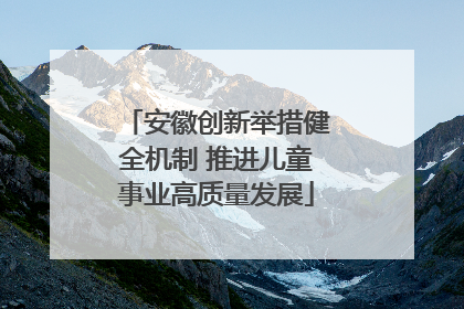 安徽创新举措健全机制 推进儿童事业高质量发展