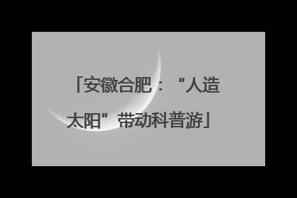 安徽合肥：“人造太阳”带动科普游