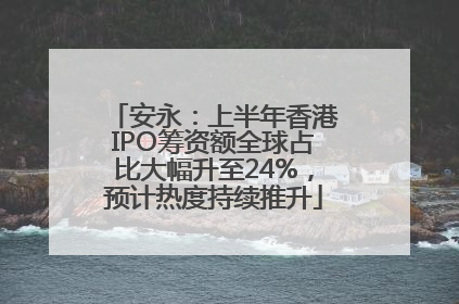 安永：上半年香港IPO筹资额全球占比大幅升至24%，预计热度持续推升