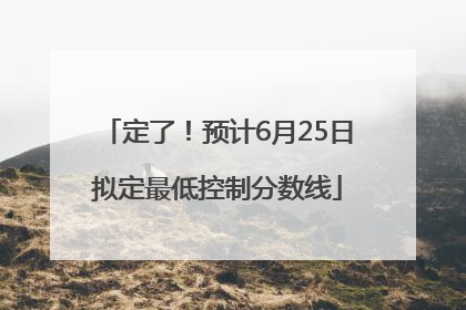 定了！预计6月25日拟定最低控制分数线