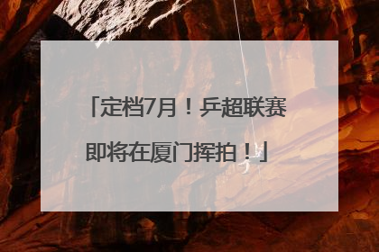 定档7月！乒超联赛即将在厦门挥拍！