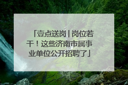 壹点送岗│岗位若干！这些济南市属事业单位公开招聘了