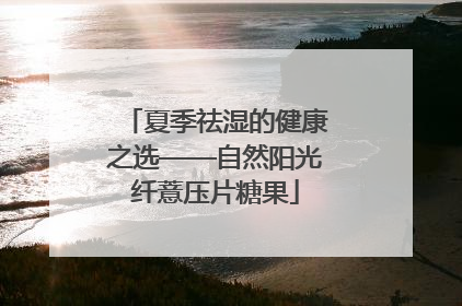 夏季祛湿的健康之选——自然阳光纤薏压片糖果