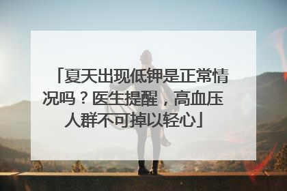 夏天出现低钾是正常情况吗？医生提醒，高血压人群不可掉以轻心