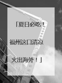 夏日必吃！福州这口清凉火出海外！