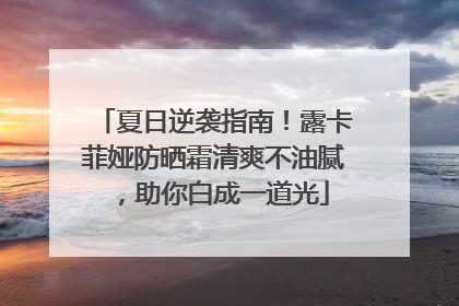 夏日逆袭指南！露卡菲娅防晒霜清爽不油腻，助你白成一道光