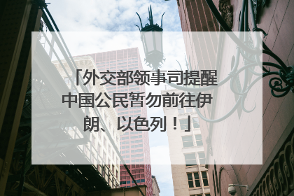 外交部领事司提醒中国公民暂勿前往伊朗、以色列！