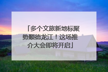 多个文旅新地标聚势顺德龙江！这场推介大会即将开启