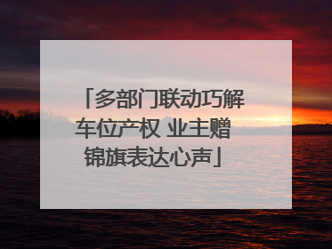 多部门联动巧解车位产权 业主赠锦旗表达心声