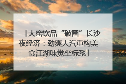 大窑饮品“破圈”长沙夜经济：劲爽大汽重构美食江湖味觉坐标系