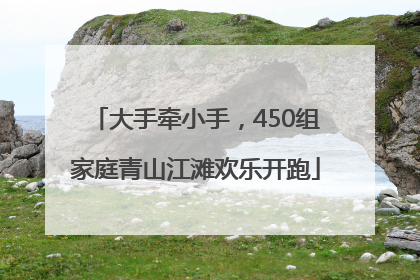 大手牵小手，450组家庭青山江滩欢乐开跑