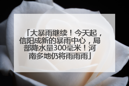 大暴雨继续！今天起，信阳成新的暴雨中心，局部降水量300毫米！河南多地仍将雨雨雨