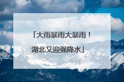 大雨暴雨大暴雨！湖北又迎强降水