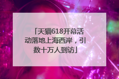 天猫618开幕活动落地上海西岸，引数十万人到访
