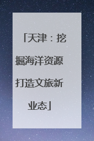 天津：挖掘海洋资源打造文旅新业态