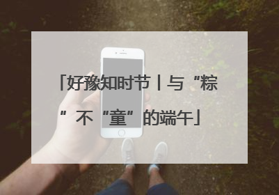 好豫知时节丨与“粽”不“童”的端午