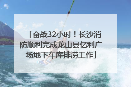 奋战32小时！长沙消防顺利完成龙山县亿利广场地下车库排涝工作