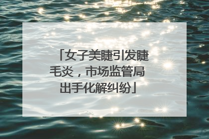 女子美睫引发睫毛炎，市场监管局出手化解纠纷