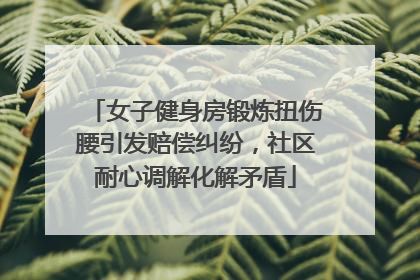 女子健身房锻炼扭伤腰引发赔偿纠纷，社区耐心调解化解矛盾