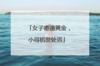 女子寄递黄金，小哥机警处置