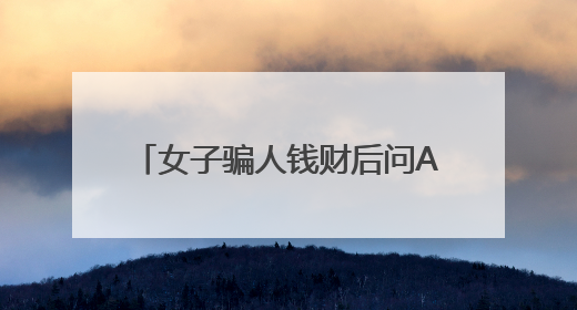 女子骗人钱财后问AI：我该怎么办？