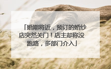 婚期将近，预订的婚纱店突然关门！店主却称没跑路，多部门介入