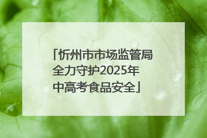 忻州市市场监管局全力守护2025年中高考食品安全
