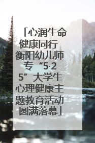 心润生命健康同行 衡阳幼儿师专“5·25”大学生心理健康主题教育活动圆满落幕