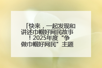快来，一起发现和讲述巾帼好网民故事！2025年度“争做巾帼好网民”主题活动火热开启