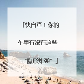 快自查！你的车里有没有这些“隐形炸弹”