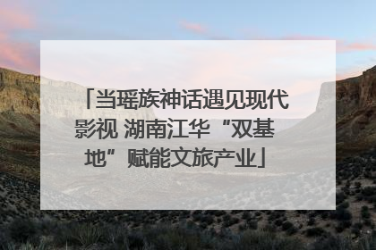 当瑶族神话遇见现代影视 湖南江华“双基地”赋能文旅产业