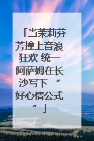 当茉莉芬芳撞上音浪狂欢 统一阿萨姆在长沙写下 “好心情公式”